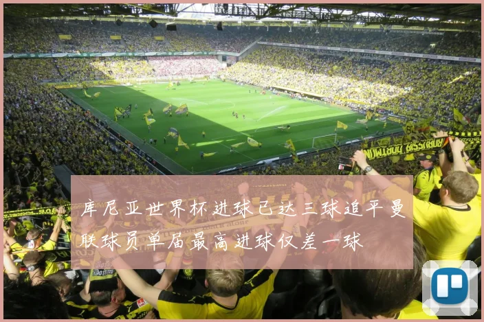 库尼亚世界杯进球已达三球追平曼联球员单届最高进球仅差一球