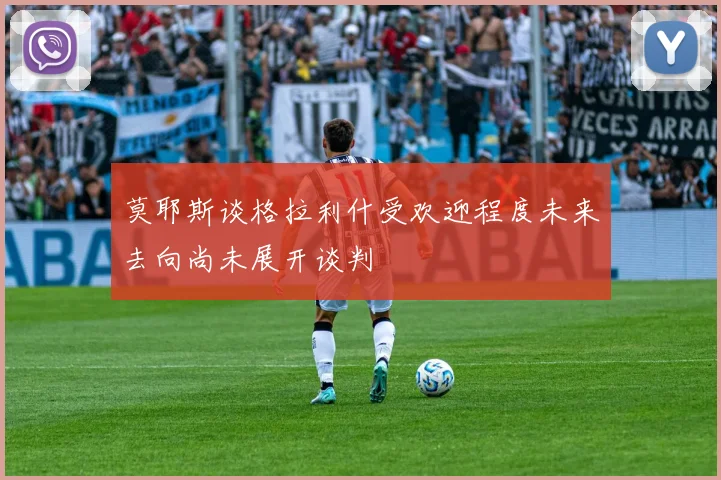 莫耶斯谈格拉利什受欢迎程度未来去向尚未展开谈判