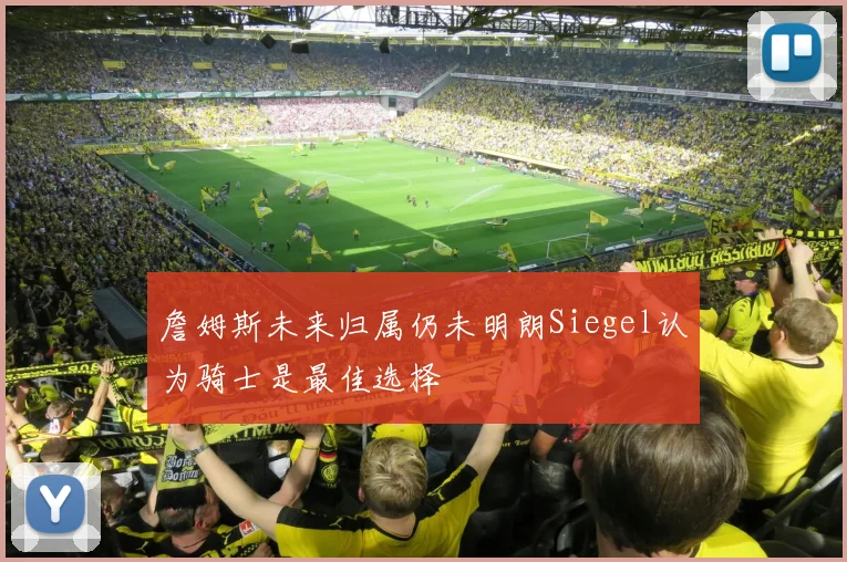 詹姆斯未来归属仍未明朗Siegel认为骑士是最佳选择