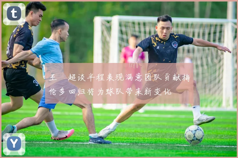 王燊超谈半程表现满意团队贡献梅伦多回归将为球队带来新变化