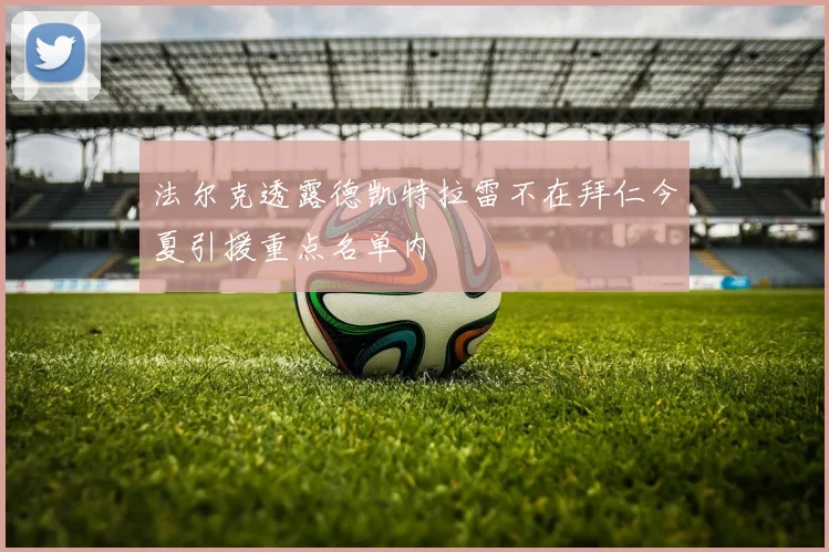 法尔克透露德凯特拉雷不在拜仁今夏引援重点名单内