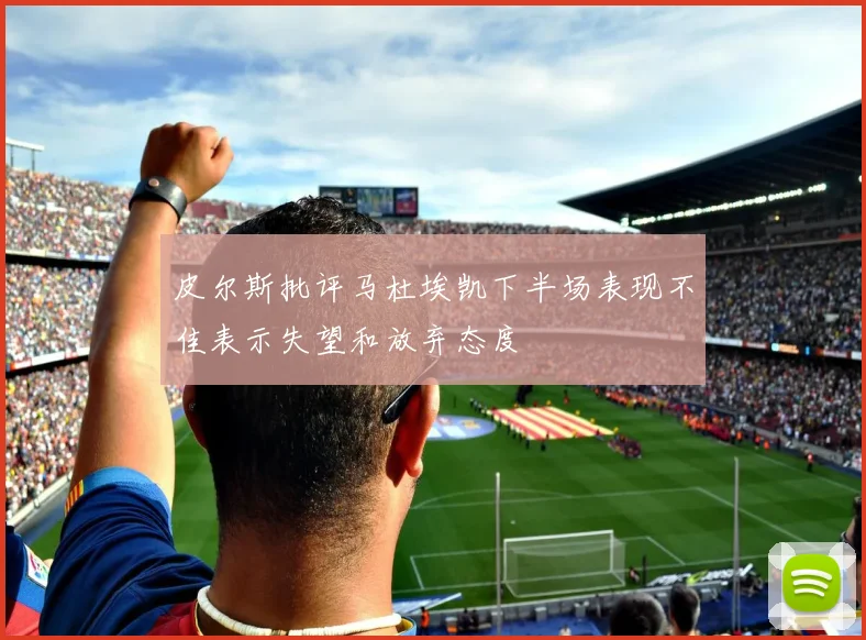 皮尔斯批评马杜埃凯下半场表现不佳表示失望和放弃态度
