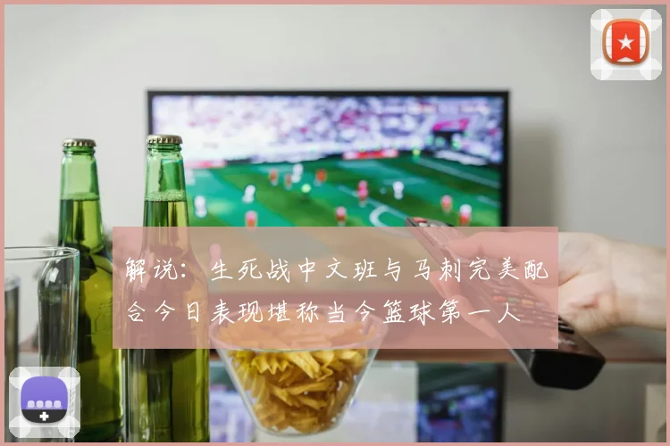 解说：生死战中文班与马刺完美配合今日表现堪称当今篮球第一人