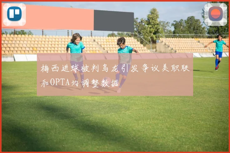 梅西进球被判乌龙引发争议美职联和OPTA均调整数据