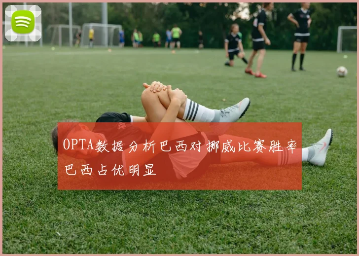 OPTA数据分析巴西对挪威比赛胜率巴西占优明显