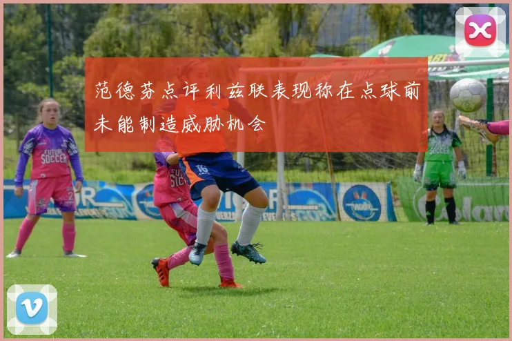 范德芬点评利兹联表现称在点球前未能制造威胁机会