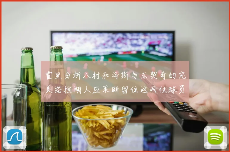 霍里分析八村和海斯与东契奇的完美搭档湖人应果断留住这两位球员