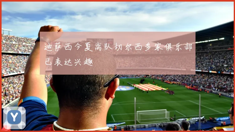迪萨西今夏离队切尔西多家俱乐部已表达兴趣
