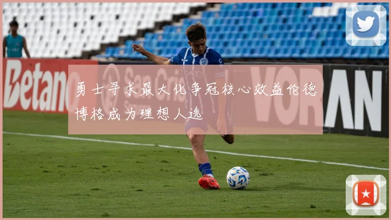 勇士寻求最大化争冠核心效益伦德博格成为理想人选