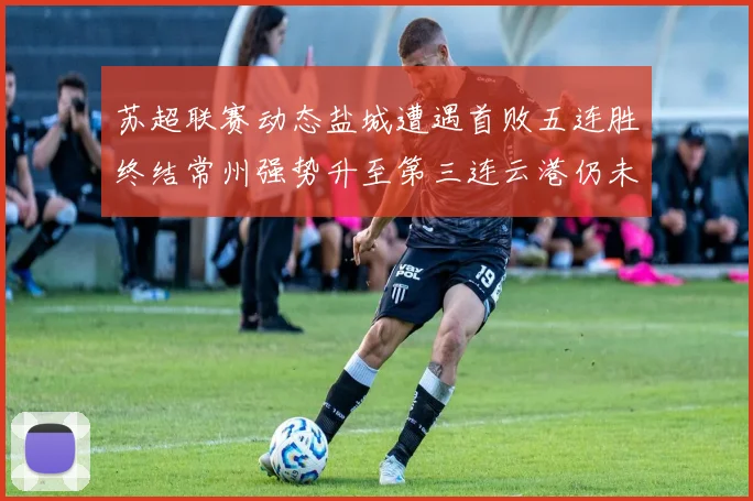 苏超联赛动态盐城遭遇首败五连胜终结常州强势升至第三连云港仍未尝胜绩