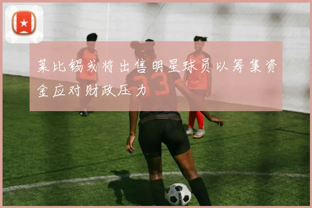 莱比锡或将出售明星球员以筹集资金应对财政压力