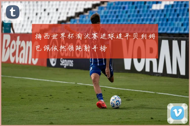 梅西世界杯淘汰赛进球追平贝利姆巴佩依然领跑射手榜