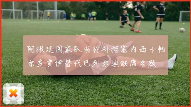阿根廷国家队或将补招塞内西卡帕尔多贾伊替代巴列尔迪缺席名额
