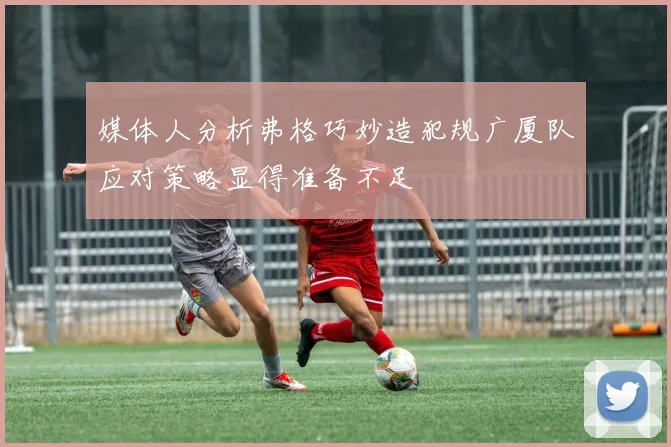 媒体人分析弗格巧妙造犯规广厦队应对策略显得准备不足